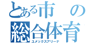 とある市の総合体育館（ユメックスアリーナ）