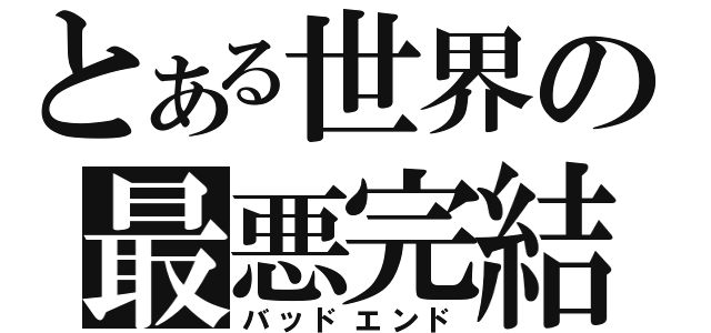 とある世界の最悪完結（バッドエンド）