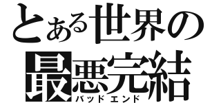 とある世界の最悪完結（バッドエンド）