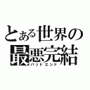 とある世界の最悪完結（バッドエンド）