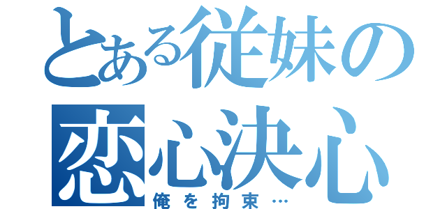 とある従妹の恋心決心（俺を拘束…）