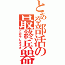 とある部活の最終兵器（こばやしまさき）