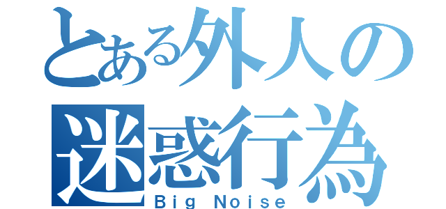 とある外人の迷惑行為（Ｂｉｇ Ｎｏｉｓｅ）