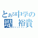 とある中学の堤　裕貴（ファットマン）