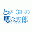 とある３組の課金野郎（インデックス）