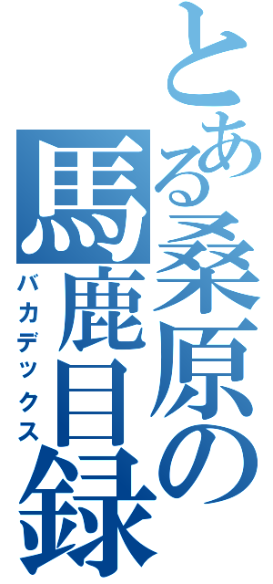 とある桑原の馬鹿目録（バカデックス）