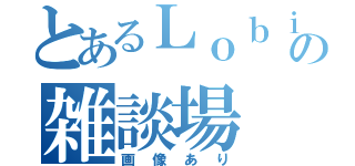 とあるＬｏｂｉの雑談場（画像あり）