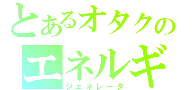 とあるオタクのエネルギー（ジェネレータ）