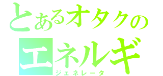 とあるオタクのエネルギー（ジェネレータ）