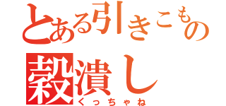 とある引きこもりの穀潰し（くっちゃね）