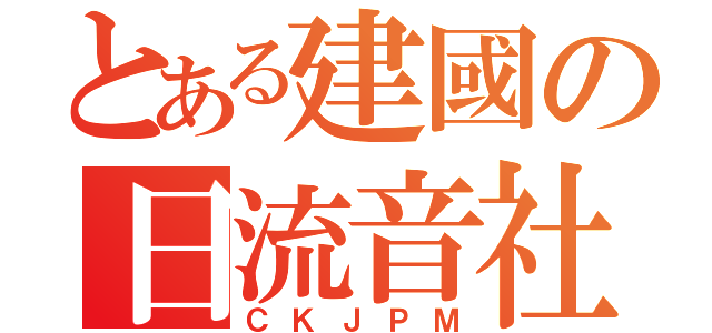 とある建國の日流音社（ＣＫＪＰＭ）