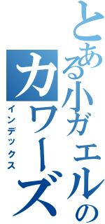 とある小ガエルのカワーズ（インデックス）