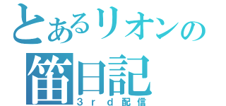 とあるリオンの笛日記（３ｒｄ配信）