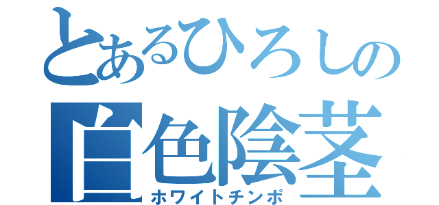 とあるひろしの白色陰茎（ホワイトチンポ）