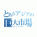 とあるアジアの巨大市場（ヒュージ・マーケット）