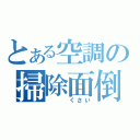 とある空調の掃除面倒（　　　くさい）