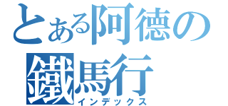 とある阿德の鐵馬行（インデックス）