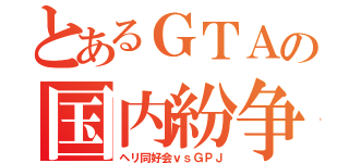 とあるＧＴＡの国内紛争（ヘリ同好会ｖｓＧＰＪ）