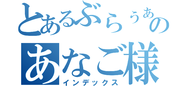 とあるぶらぅぁのあなご様（インデックス）