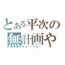 とある平次の無計画やで（ちゅ～てな！）