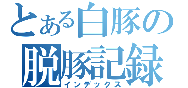 とある白豚の脱豚記録（インデックス）