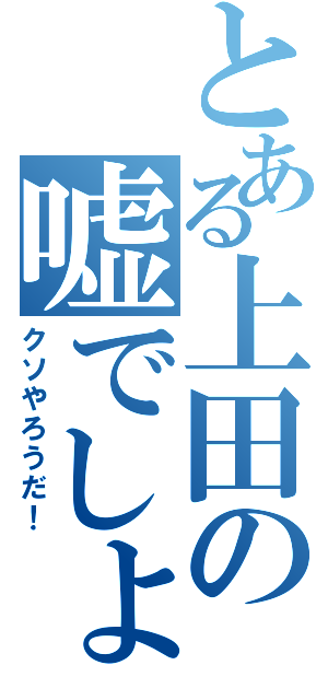 とある上田の嘘でしょ？（クソやろうだ！）