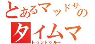 とあるマッドサイエンティストのタイムマシーン（トゥットゥルー）