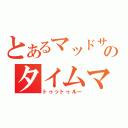 とあるマッドサイエンティストのタイムマシーン（トゥットゥルー）