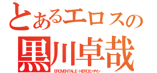 とあるエロスの黒川卓哉（ＥＲＯＭＥＮＴＡＬＥ・ＨＥＲＯエッチマン）