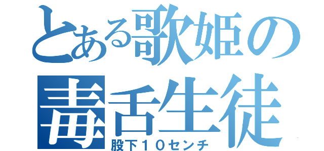 とある歌姫の毒舌生徒（股下１０センチ）