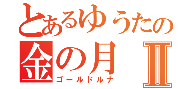 とあるゆうたの金の月Ⅱ（ゴールドルナ）