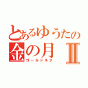 とあるゆうたの金の月Ⅱ（ゴールドルナ）