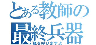 とある教師の最終兵器（親を呼びますよ）