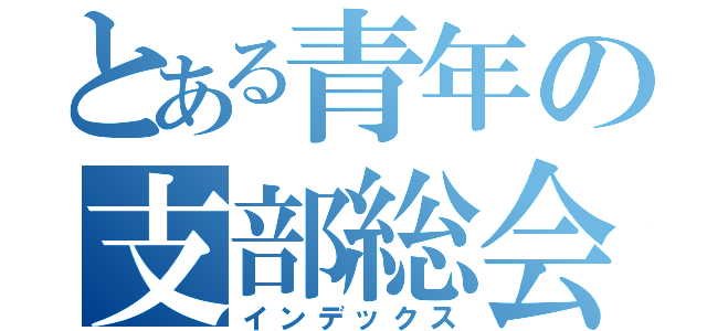 とある青年の支部総会（インデックス）