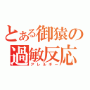 とある御猿の過敏反応（アレルギー）