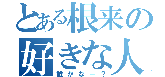 とある根来の好きな人（誰かなー？）