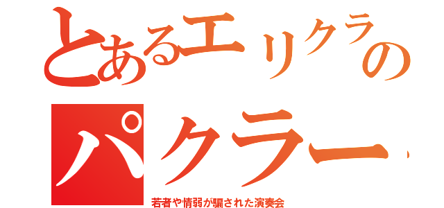 とあるエリクラのパクラー（若者や情弱が騙された演奏会）