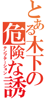 とある木下の危険な誘惑（テンプテーション）