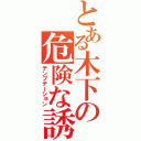 とある木下の危険な誘惑（テンプテーション）