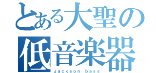 とある大聖の低音楽器（Ｊａｃｋｓｏｎ ｂａｓｓ）