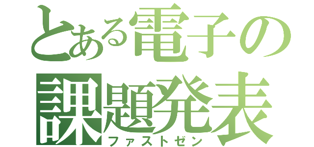 とある電子の課題発表（ファストゼン）