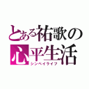 とある祐歌の心平生活（シンペイライフ）