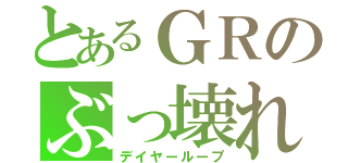 とあるＧＲのぶっ壊れ（デイヤーループ）