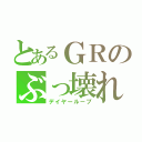 とあるＧＲのぶっ壊れ（デイヤーループ）