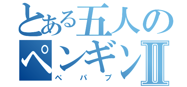 とある五人のペンギンアイドルⅡ（ぺパプ）