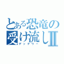 とある恐竜の受け流しⅡ（デッテウー）