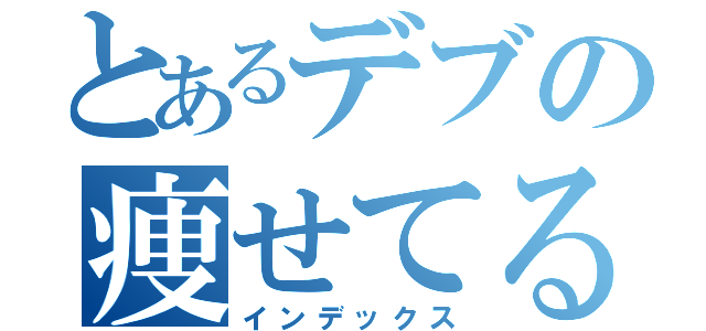 とあるデブの痩せてるし（インデックス）