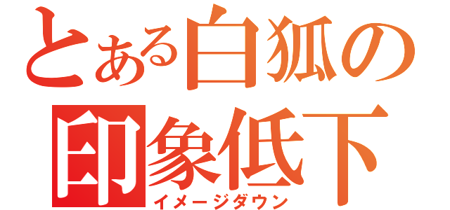 とある白狐の印象低下（イメージダウン）