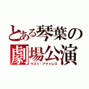 とある琴葉の劇場公演（ラスト・アクトレス）