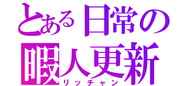 とある日常の暇人更新（リッチャン）